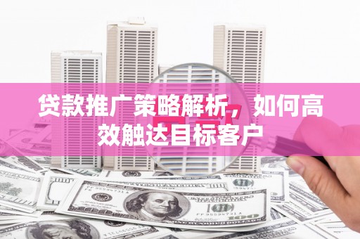 晋宁贷款推广策略解析，如何高效触达目标客户