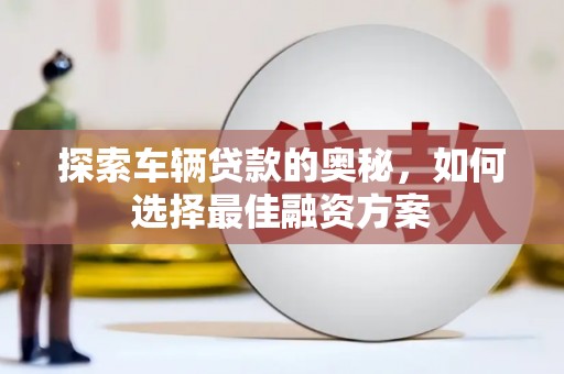 晋宁探索车辆贷款的奥秘，如何选择最佳融资方案