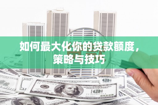 晋宁如何最大化你的贷款额度，策略与技巧