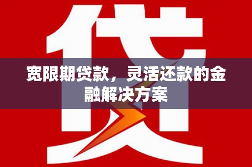 晋宁宽限期贷款，灵活还款的金融解决方案