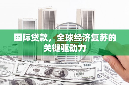 晋宁国际贷款，全球经济复苏的关键驱动力