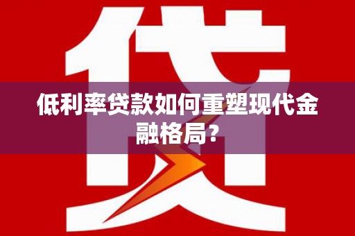 晋宁低利率贷款如何重塑现代金融格局？