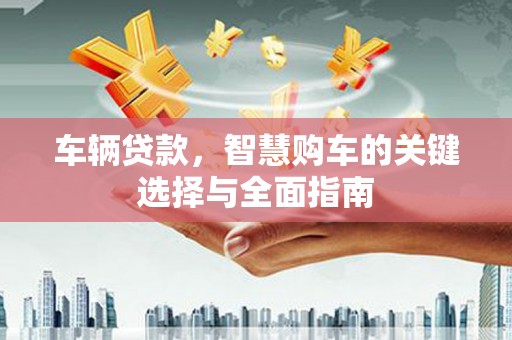 晋宁车辆贷款，智慧购车的关键选择与全面指南