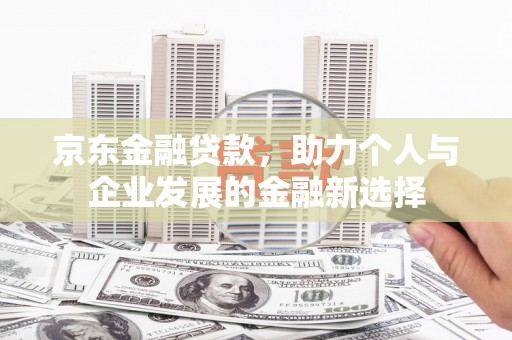 晋宁京东金融贷款，助力个人与企业发展的金融新选择