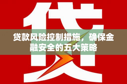 晋宁贷款风险控制措施，确保金融安全的五大策略
