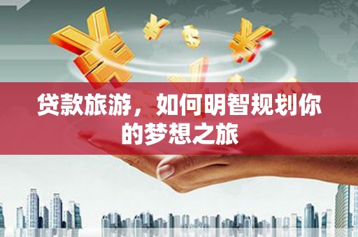 晋宁贷款旅游，如何明智规划你的梦想之旅