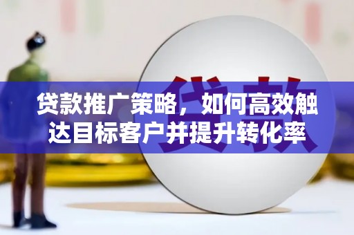 晋宁贷款推广策略，如何高效触达目标客户并提升转化率