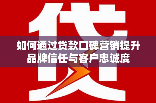 晋宁如何通过贷款口碑营销提升品牌信任与客户忠诚度