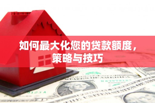 晋宁如何最大化您的贷款额度，策略与技巧