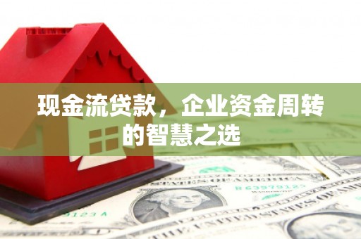 晋宁现金流贷款，企业资金周转的智慧之选