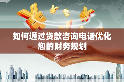 晋宁如何通过贷款咨询电话优化您的财务规划