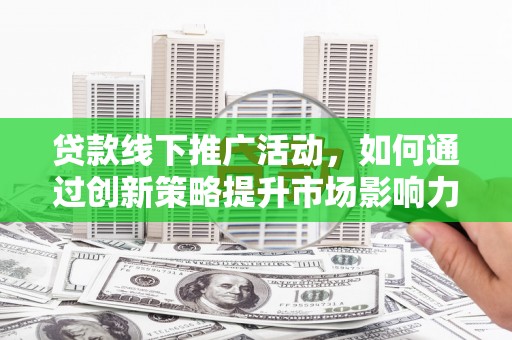 晋宁贷款线下推广活动，如何通过创新策略提升市场影响力