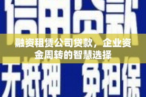 晋宁融资租赁公司贷款，企业资金周转的智慧选择