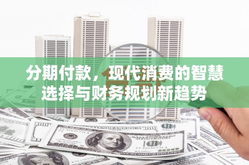 晋宁分期付款，现代消费的智慧选择与财务规划新趋势