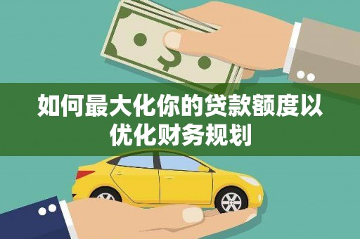 晋宁如何最大化你的贷款额度以优化财务规划