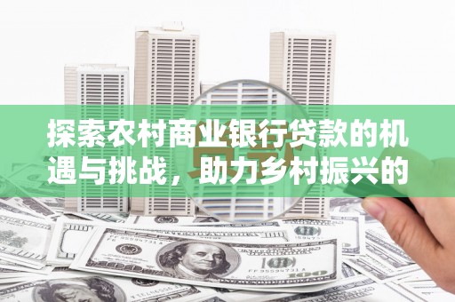 晋宁探索农村商业银行贷款的机遇与挑战，助力乡村振兴的金融引擎