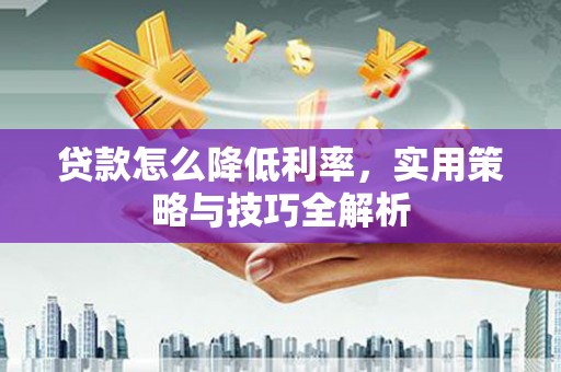 晋宁贷款怎么降低利率，实用策略与技巧全解析