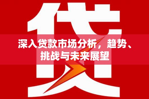 晋宁深入贷款市场分析，趋势、挑战与未来展望
