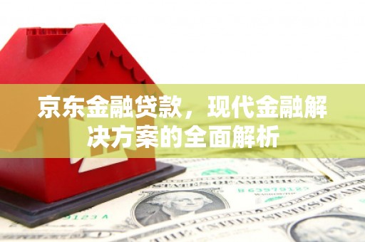 晋宁京东金融贷款，现代金融解决方案的全面解析