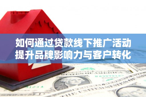 晋宁如何通过贷款线下推广活动提升品牌影响力与客户转化率