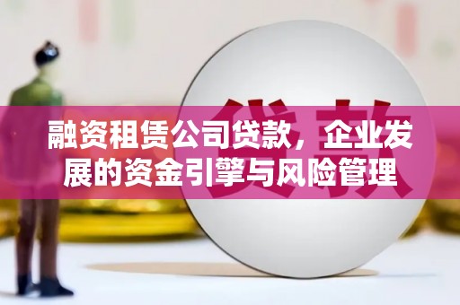 晋宁融资租赁公司贷款，企业发展的资金引擎与风险管理