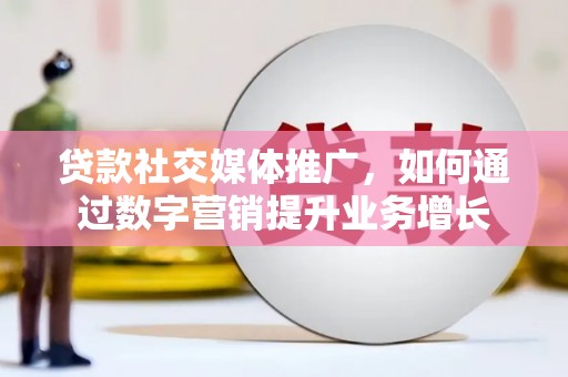晋宁贷款社交媒体推广，如何通过数字营销提升业务增长