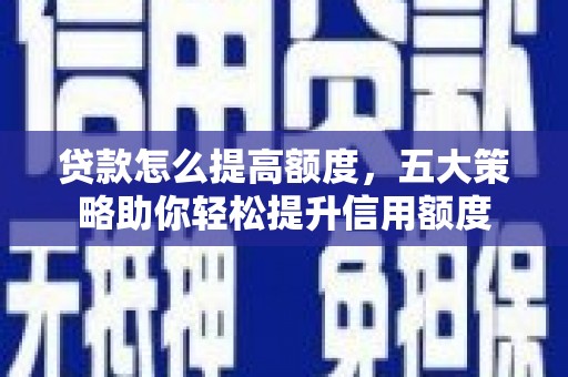 晋宁贷款怎么提高额度，五大策略助你轻松提升信用额度