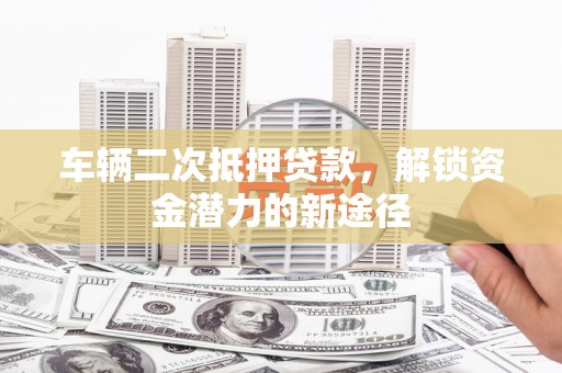 晋宁车辆二次抵押贷款，解锁资金潜力的新途径