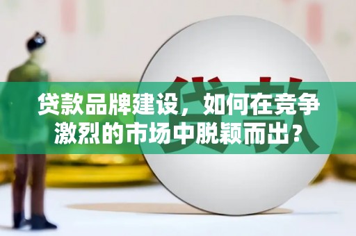 晋宁贷款品牌建设，如何在竞争激烈的市场中脱颖而出？