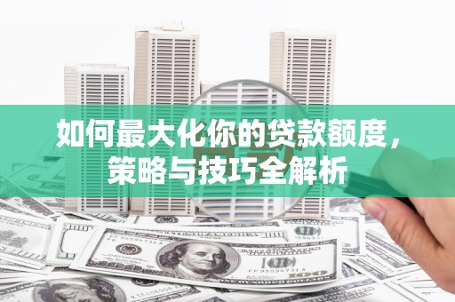 晋宁如何最大化你的贷款额度，策略与技巧全解析