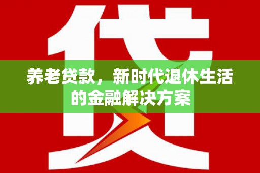 晋宁养老贷款，新时代退休生活的金融解决方案