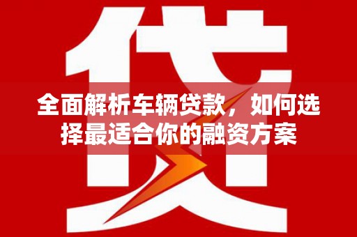 晋宁全面解析车辆贷款，如何选择最适合你的融资方案
