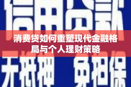晋宁消费贷如何重塑现代金融格局与个人理财策略