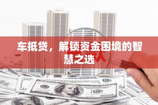 晋宁车抵贷，解锁资金困境的智慧之选