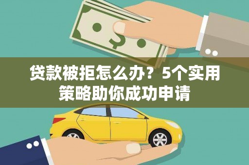 晋宁贷款被拒怎么办？5个实用策略助你成功申请