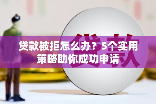 晋宁贷款被拒怎么办？5个实用策略助你成功申请
