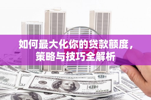 晋宁如何最大化你的贷款额度，策略与技巧全解析