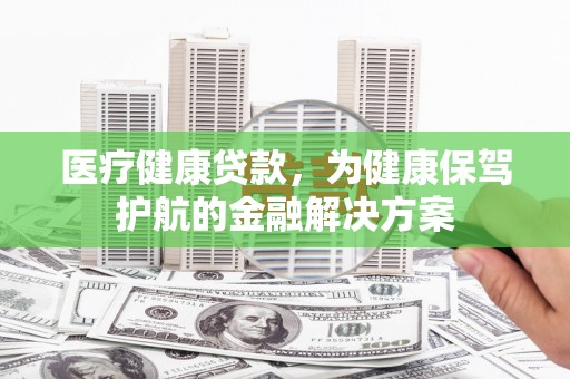 晋宁医疗健康贷款，为健康保驾护航的金融解决方案