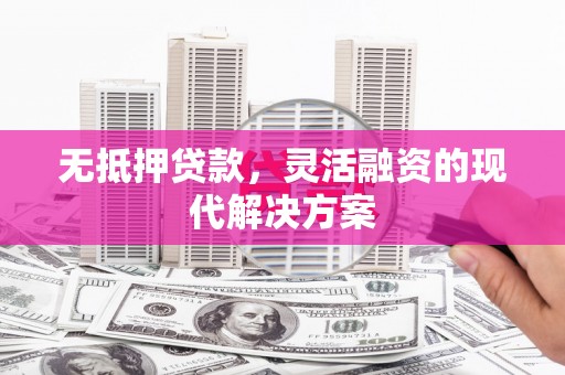 晋宁无抵押贷款，灵活融资的现代解决方案