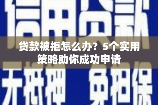 晋宁贷款被拒怎么办？5个实用策略助你成功申请