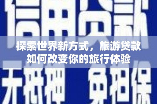 晋宁探索世界新方式，旅游贷款如何改变你的旅行体验