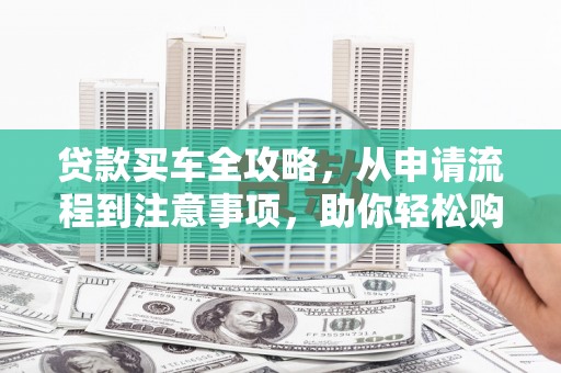 晋宁贷款买车全攻略，从申请流程到注意事项，助你轻松购车