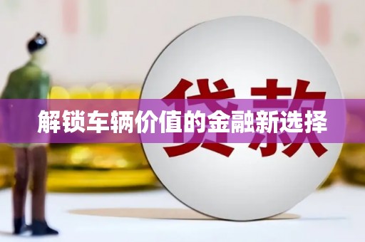晋宁解锁车辆价值的金融新选择